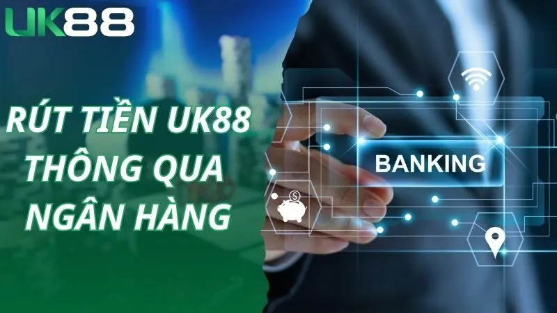 Hướng dẫn rút tiền UK88 qua ngân hàng siêu tiện lợi