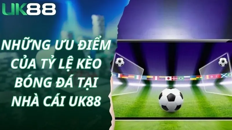 Những ưu điểm của tỷ lệ kèo bóng đá tại nhà cái Uk88
